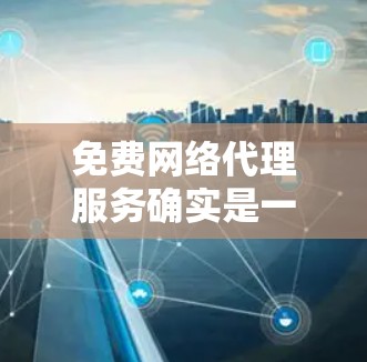 免费网络代理服务确实是一个不错的选择，尤其是对预算有限的用户来说，能够提供一个比较经济且可靠的网络服务。以下是一些免费网络代理服务的体验分享，帮助你更好地了解它们的优缺点