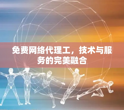 免费网络代理工，技术与服务的完美融合