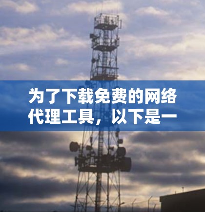 为了下载免费的网络代理工具，以下是一步步的建议