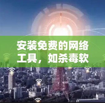 安装免费的网络工具，如杀毒软件，是一个相对快速的过程，但操作中可能会遇到一些问题。以下是一些步骤和注意事项，帮助您快速安装和使用杀毒软件
