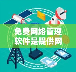 免费网络管理软件是提供网络管理功能的工具，通常分为本地管理软件和高级版本。以下是一些推荐的免费网络管理软件，每个都有其特点和适用场景