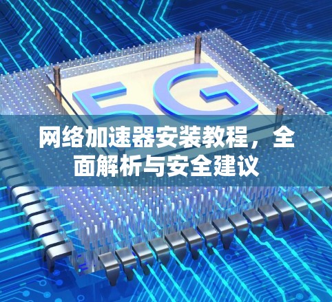 网络加速器安装教程，全面解析与安全建议