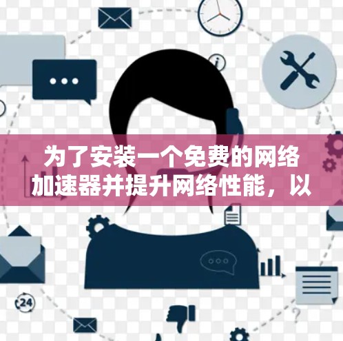 为了安装一个免费的网络加速器并提升网络性能，以下是一个详细且有条理的安装步骤指南