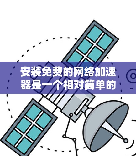 安装免费的网络加速器是一个相对简单的过程，具体步骤取决于使用的网络加速器平台。以下是针对不同平台的安装指南