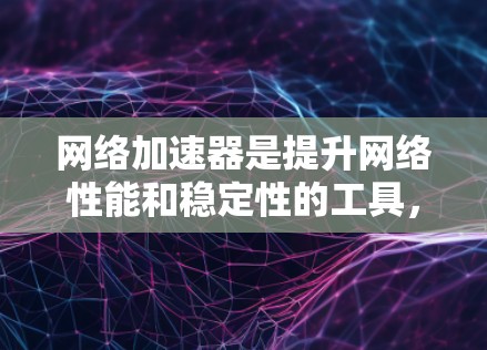 网络加速器是提升网络性能和稳定性的工具，提供多种功能以适应不同需求。以下是对网络加速器的详细分析和推荐