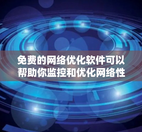 免费的网络优化软件可以帮助你监控和优化网络性能，提高系统性能和稳定性。以下是一些免费的网络优化软件推荐