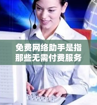 免费网络助手是指那些无需付费服务，可以在没有网络连接的情况下使用互联网功能的工具。这类助手广泛存在于多个领域，包括搜索、文件管理、聊天、在线学习等。以下是对这些免费网络助手的详细总结
