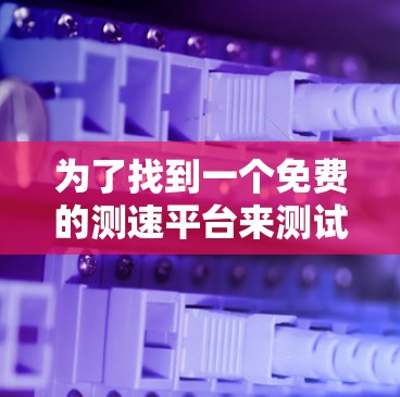 为了找到一个免费的测速平台来测试网络速度，以下是一个有条理的总结和建议