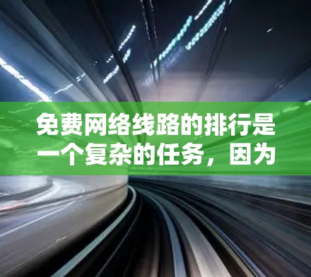 免费网络线路的排行是一个复杂的任务，因为它涉及到多种因素，包括带宽、连接速度、费用、品牌、覆盖面积、稳定性等。以下是一份基于上述因素的免费网络线路排行，供参考