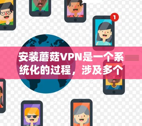 安装蘑菇VPN是一个系统化的过程，涉及多个步骤。以下是一个详细的教程，帮助你顺利安装蘑菇VPN