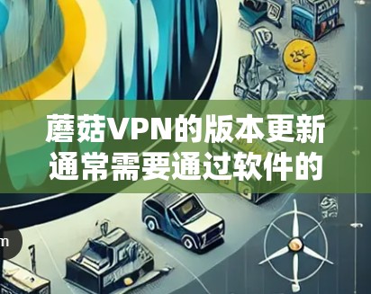 蘑菇VPN的版本更新通常需要通过软件的配置来完成。以下是一些基本的步骤，帮助您完成版本更新