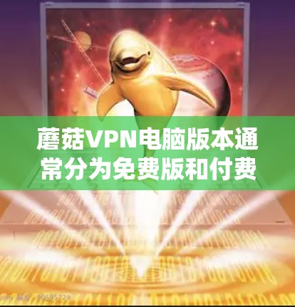 蘑菇VPN电脑版本通常分为免费版和付费版两种，根据用户的需求和预算选择合适的版本。以下是详细的分步解释