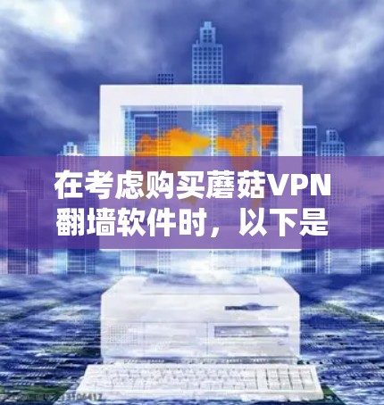在考虑购买蘑菇VPN翻墙软件时，以下是一些关键点和建议