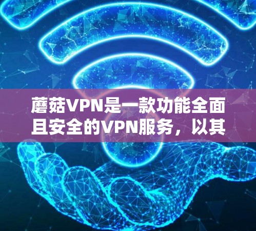 蘑菇VPN是一款功能全面且安全的VPN服务，以其专业的加密技术和多点对点的连接功能受到广泛关注。以下是对蘑菇VPN功能的评测