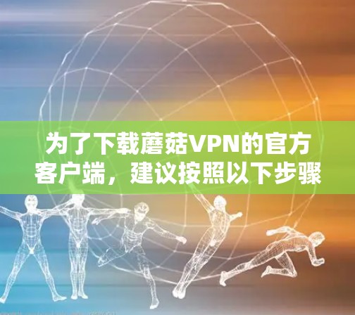 为了下载蘑菇VPN的官方客户端，建议按照以下步骤操作