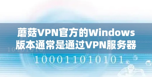 蘑菇VPN官方的Windows版本通常是通过VPN服务器连接后下载的，可能需要付费或通过第三方平台。以下是一些建议和步骤，帮助您下载蘑菇VPN的Windows版本