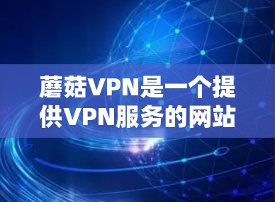 蘑菇VPN是一个提供VPN服务的网站，如果你要下载最新版本，以下是一些建议