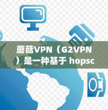 蘑菇VPN（G2VPN）是一种基于 hopscotch协议的网络VPN服务，旨在为用户提供安全、可靠的网络连接。以下是一个关于蘑菇VPN科学上网的指南，帮助你更好地了解和使用蘑菇VPN