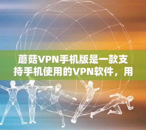 蘑菇VPN手机版是一款支持手机使用的VPN软件，用户可以通过它进行在线视频会议、文件传输等加密交流。以下是使用蘑菇VPN手机版的基本步骤