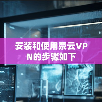 安装和使用奈云VPN的步骤如下
