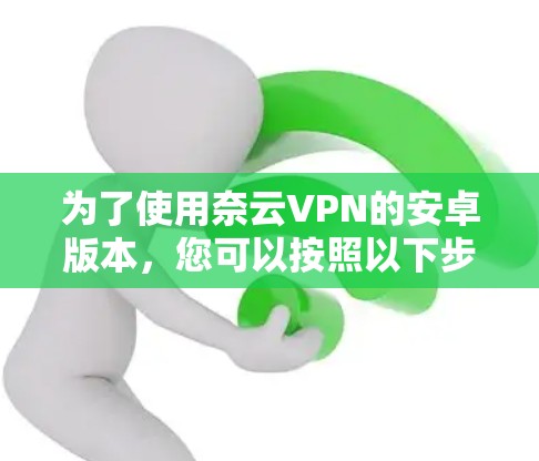 为了使用奈云VPN的安卓版本，您可以按照以下步骤操作