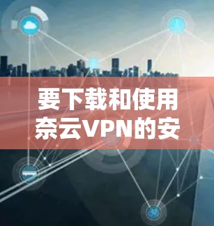 要下载和使用奈云VPN的安卓版本，可以按照以下步骤进行