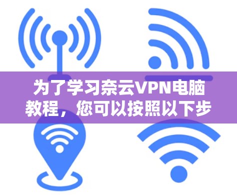 为了学习奈云VPN电脑教程，您可以按照以下步骤进行