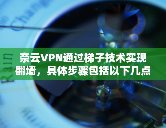 奈云VPN通过梯子技术实现翻墙，具体步骤包括以下几点