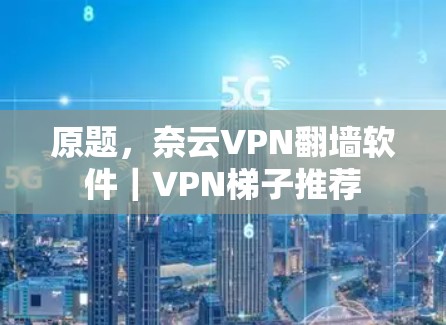 原题，奈云VPN翻墙软件｜VPN梯子推荐