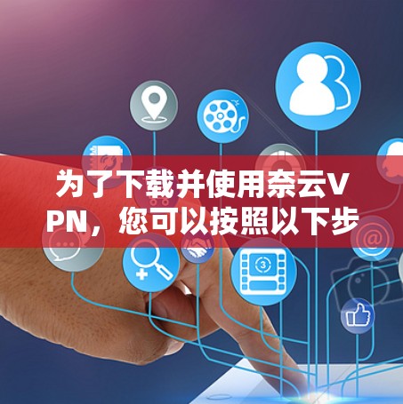 为了下载并使用奈云VPN，您可以按照以下步骤操作