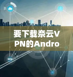 要下载奈云VPN的Android版，您可以按照以下步骤操作