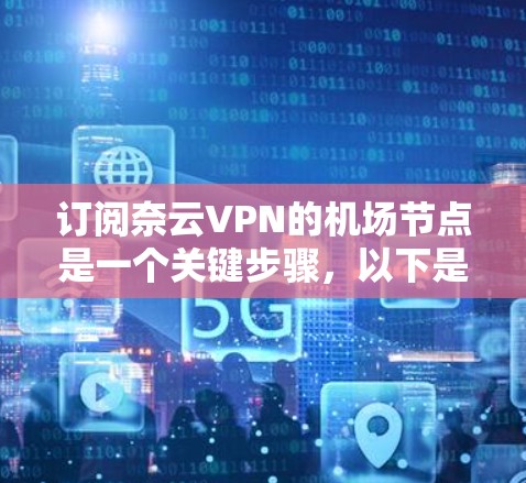 订阅奈云VPN的机场节点是一个关键步骤，以下是详细的步骤指南