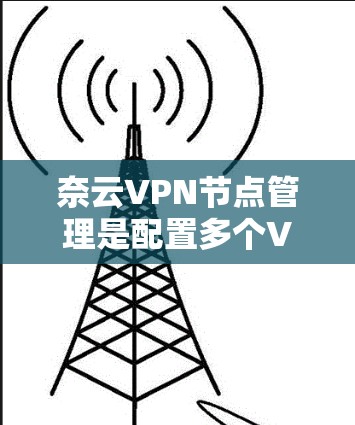 奈云VPN节点管理是配置多个VPN服务器的过程，旨在确保VPN的安全性、可靠性以及用户数据的安全。以下是一个步骤指南，帮助你理解和操作奈云VPN节点管理