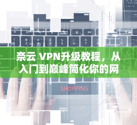 奈云 VPN升级教程，从入门到巅峰简化你的网络防护