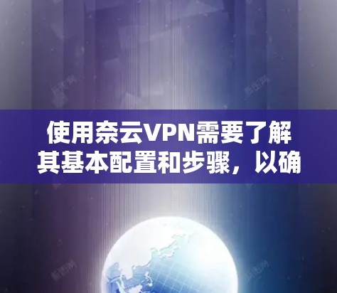 使用奈云VPN需要了解其基本配置和步骤，以确保安全和高效使用。以下是一步步的指南