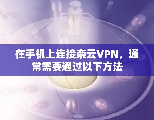 在手机上连接奈云VPN，通常需要通过以下方法