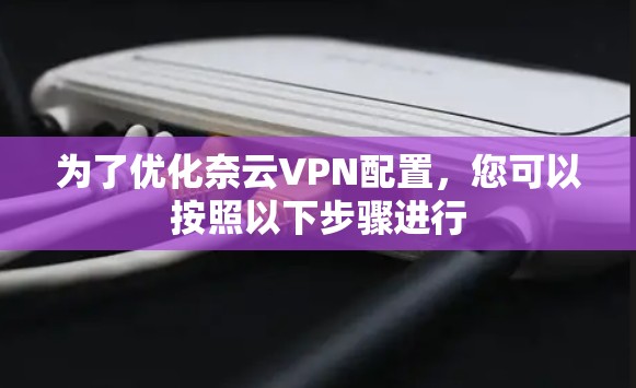 为了优化奈云VPN配置，您可以按照以下步骤进行
