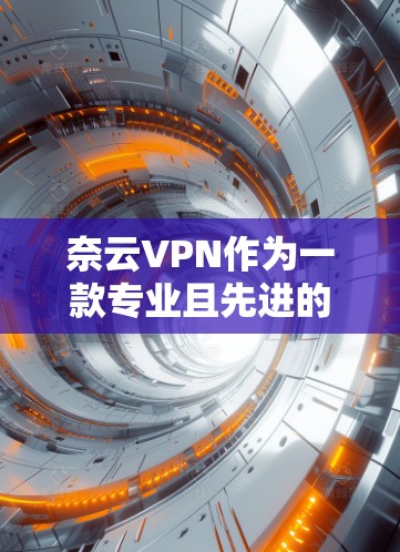 奈云VPN作为一款专业且先进的VPN服务，近年来以其卓越的体验和功能而受到关注。以下是对奈云VPN的详细分析和总结