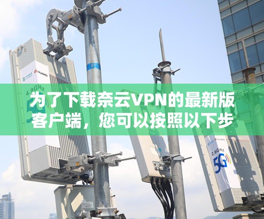 为了下载奈云VPN的最新版客户端，您可以按照以下步骤操作
