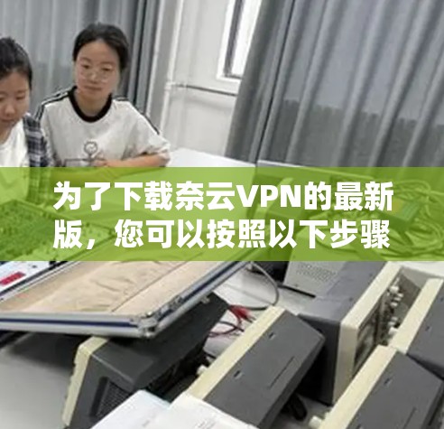 为了下载奈云VPN的最新版，您可以按照以下步骤进行操作