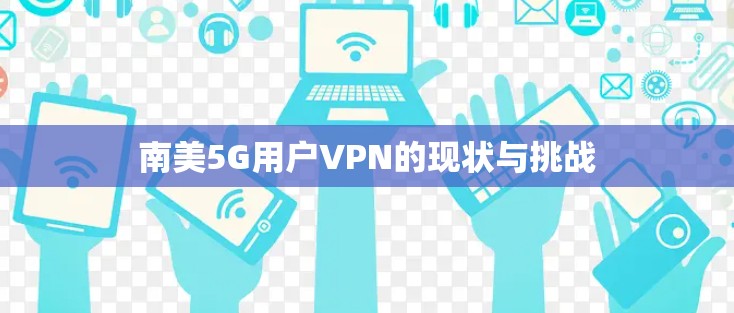 南美5G用户VPN的现状与挑战