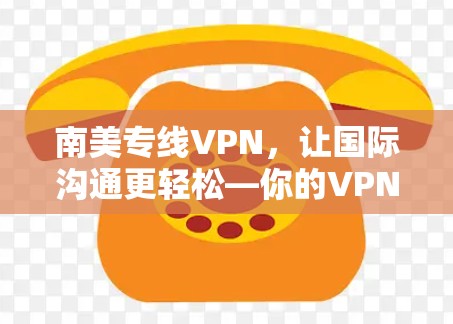 南美专线VPN，让国际沟通更轻松—你的VPN选择指南