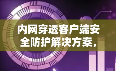 内网穿透客户端安全防护解决方案，守护数据安全的高效之道