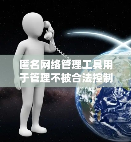 匿名网络管理工具用于管理不被合法控制的网络环境，确保用户和系统不受访问控制的保护。以下是一些主要的匿名网络管理工具及其功能