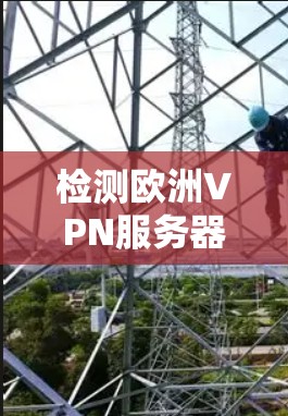 检测欧洲VPN服务器是一个重要的安全步骤，可以帮助你确定服务器是否合法、安全或被恶意攻击。以下是一些常用的检测方法和建议