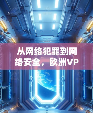 从网络犯罪到网络安全，欧洲VPN服务器连接的挑战与应对策略