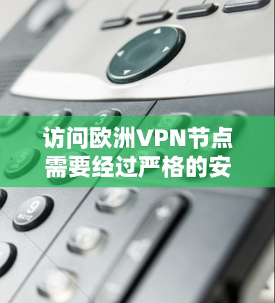 访问欧洲VPN节点需要经过严格的安全测试和验证，以确保您的设备是安全的。以下是一些常见的测试步骤和注意事项