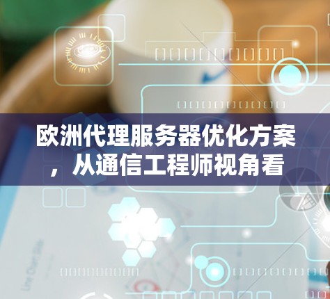欧洲代理服务器优化方案，从通信工程师视角看