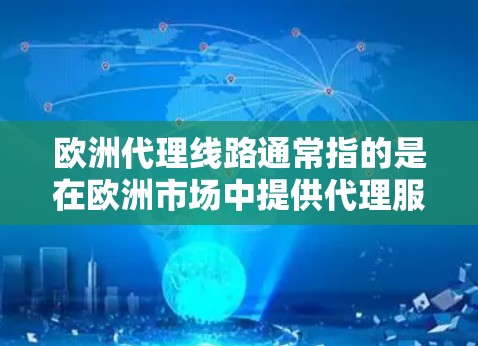 欧洲代理线路通常指的是在欧洲市场中提供代理服务的网络或渠道。欧洲主要国家和地区包括