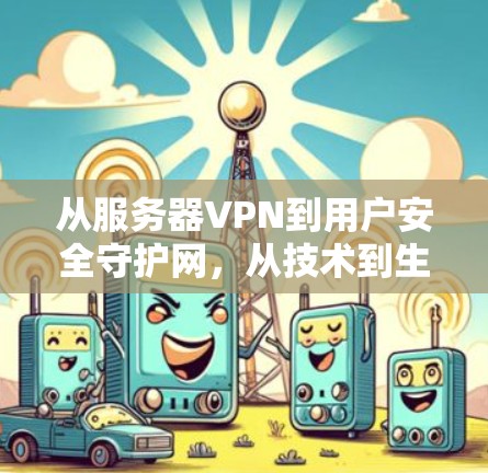 从服务器VPN到用户安全守护网，从技术到生活的数字化守护